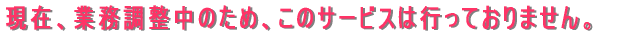 ���݁A�Ɩ��������̂��߁A���̃T�[�r�X�͍s���Ă���܂���B
